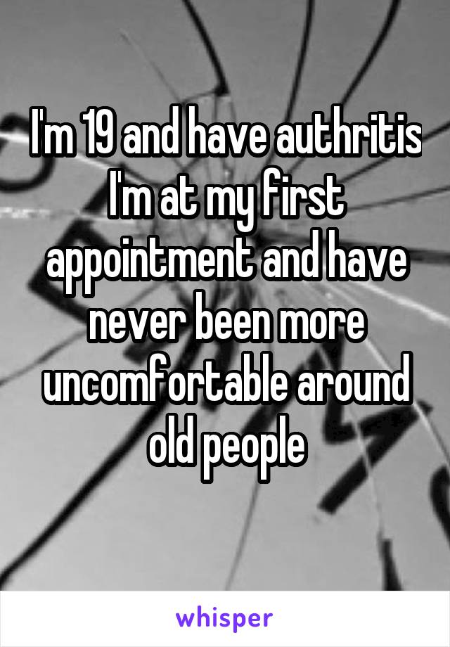 I'm 19 and have authritis I'm at my first appointment and have never been more uncomfortable around old people
