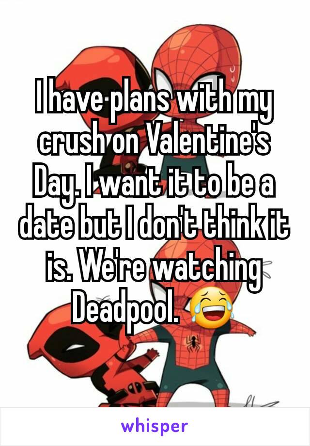 I have plans with my crush on Valentine's Day. I want it to be a date but I don't think it is. We're watching Deadpool. 😂