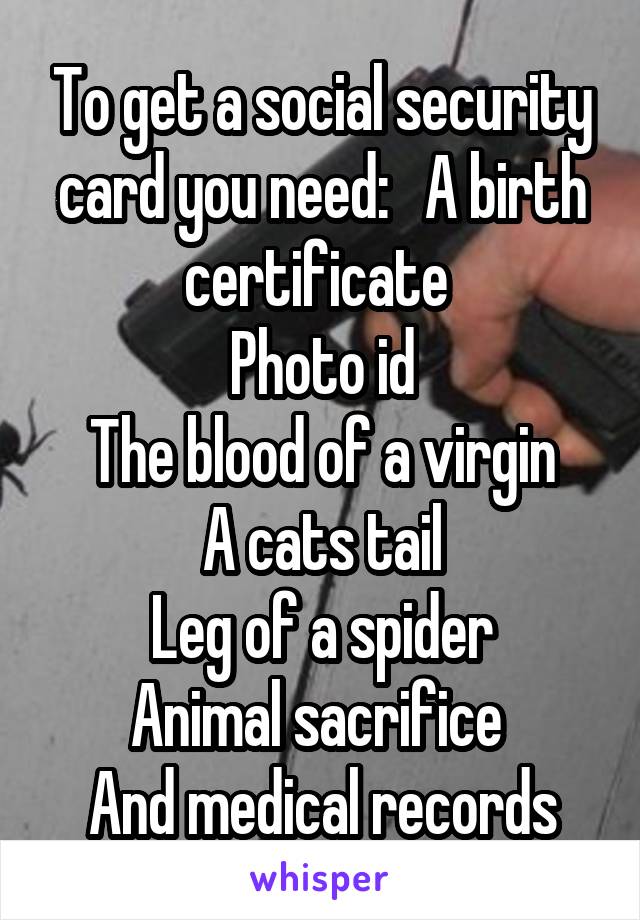 To get a social security card you need:   A birth certificate 
Photo id
The blood of a virgin
A cats tail
Leg of a spider
Animal sacrifice 
And medical records