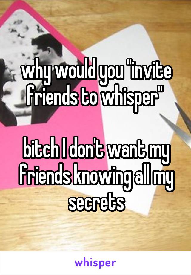 why would you "invite friends to whisper" 

bitch I don't want my friends knowing all my secrets