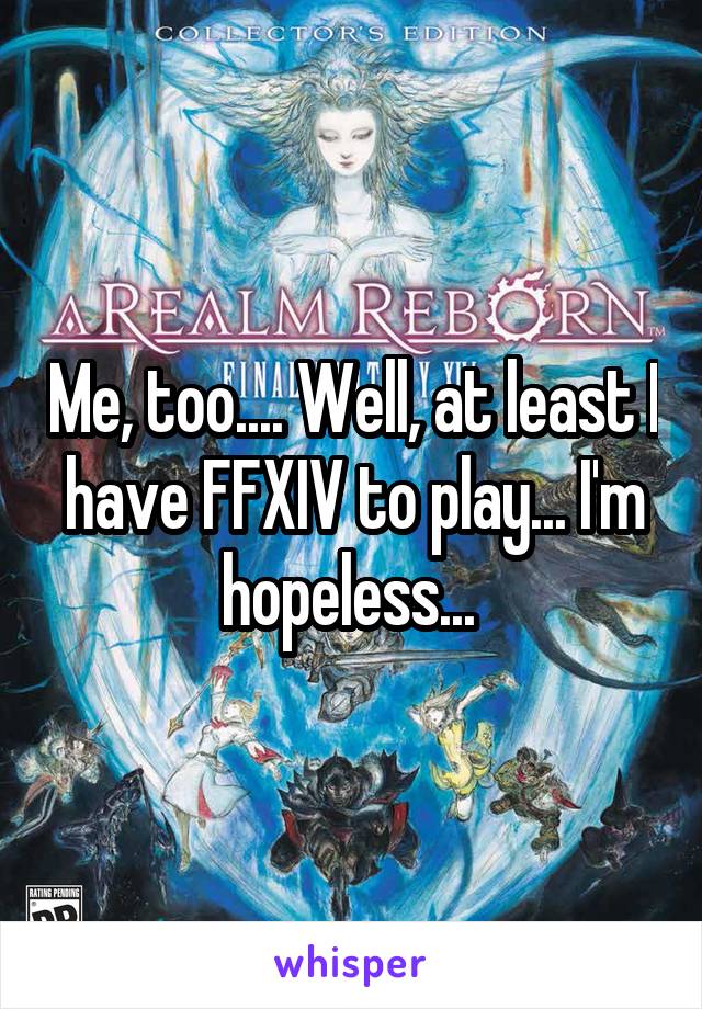 Me, too.... Well, at least I have FFXIV to play... I'm hopeless... 