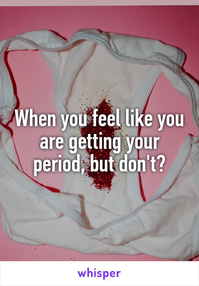 When you feel like you are getting your period, but don't?