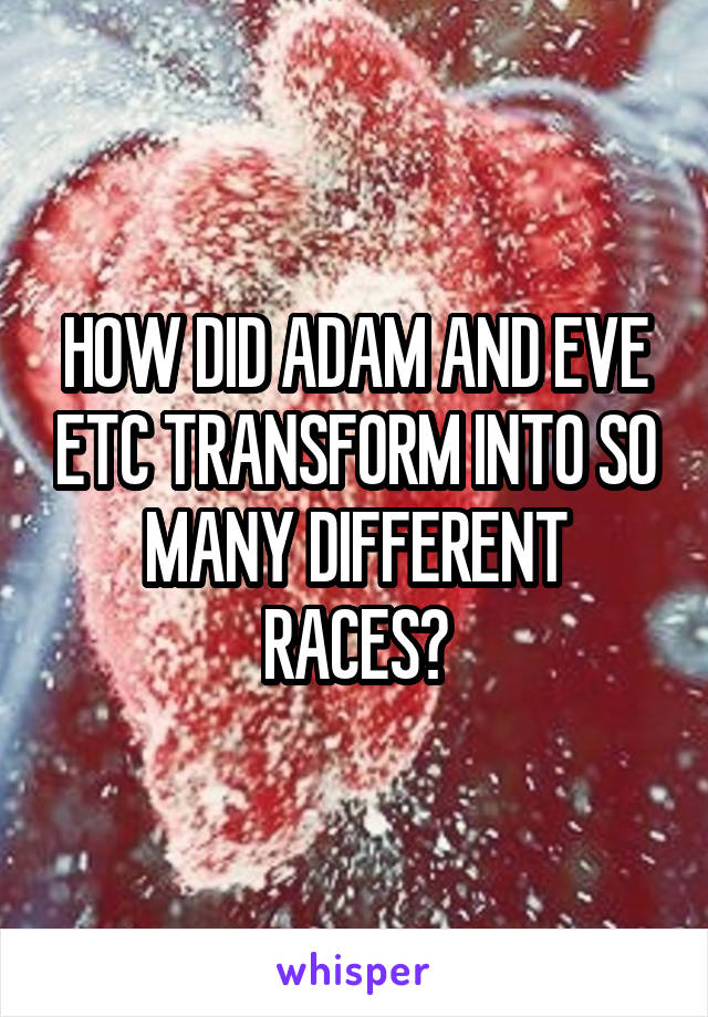HOW DID ADAM AND EVE ETC TRANSFORM INTO SO MANY DIFFERENT RACES?