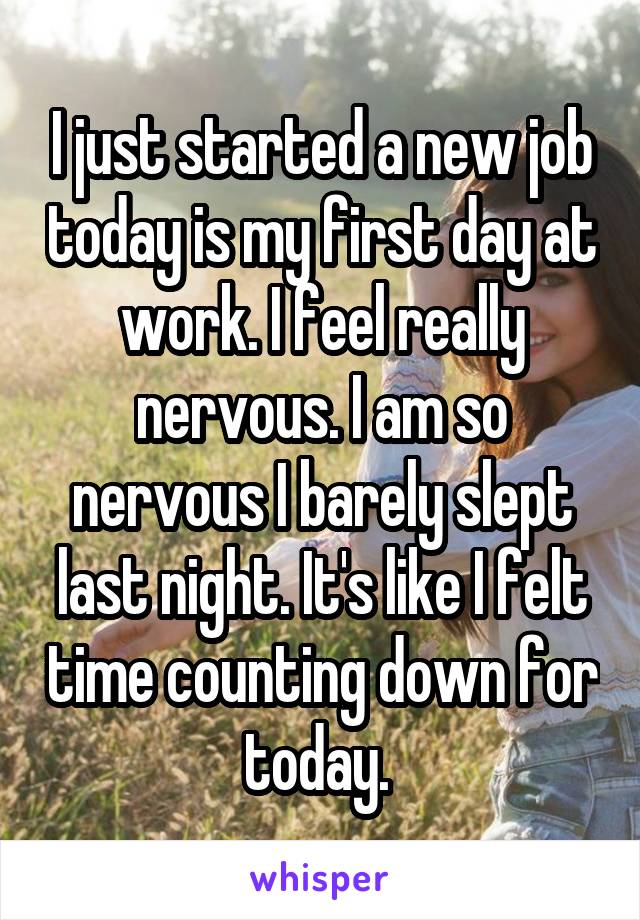 I just started a new job today is my first day at work. I feel really nervous. I am so nervous I barely slept last night. It's like I felt time counting down for today. 