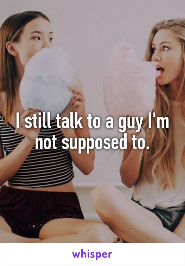 I still talk to a guy I'm not supposed to.