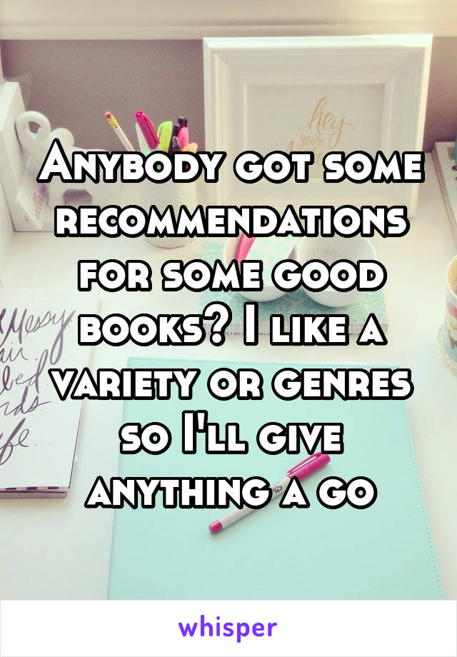 Anybody got some recommendations for some good books? I like a variety or genres so I'll give anything a go