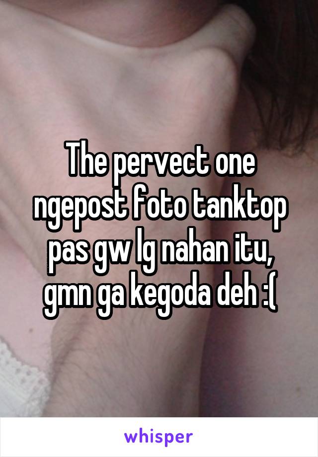 The pervect one ngepost foto tanktop pas gw lg nahan itu,
gmn ga kegoda deh :(
