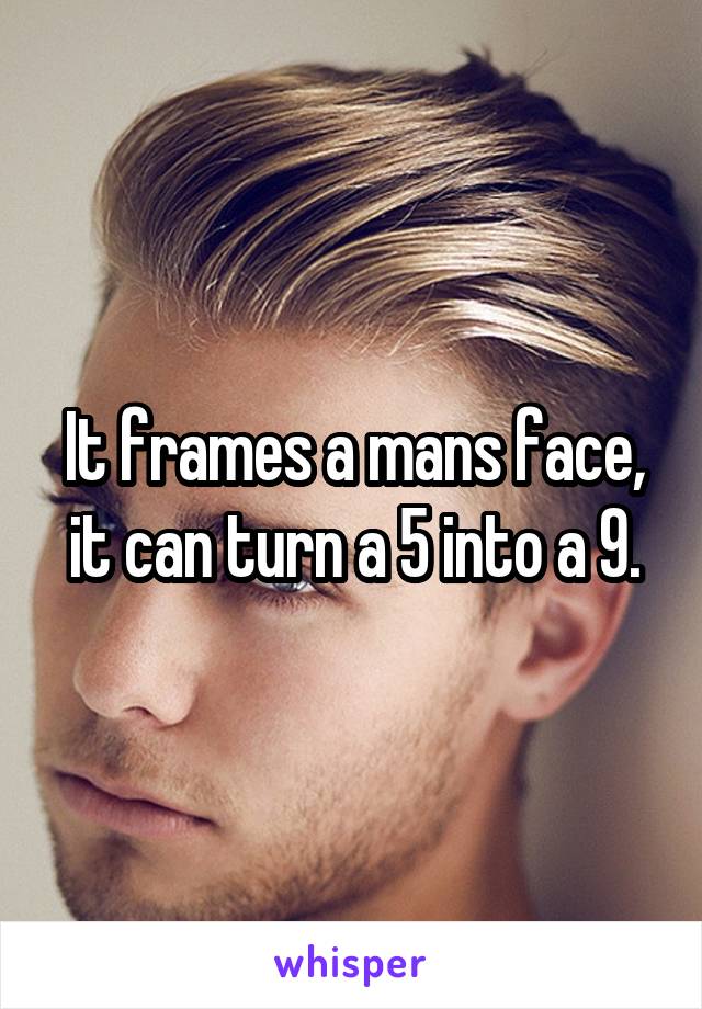 It frames a mans face, it can turn a 5 into a 9.