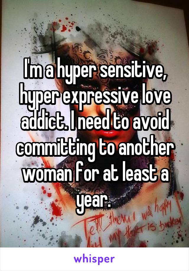 I'm a hyper sensitive, hyper expressive love addict. I need to avoid committing to another woman for at least a year. 