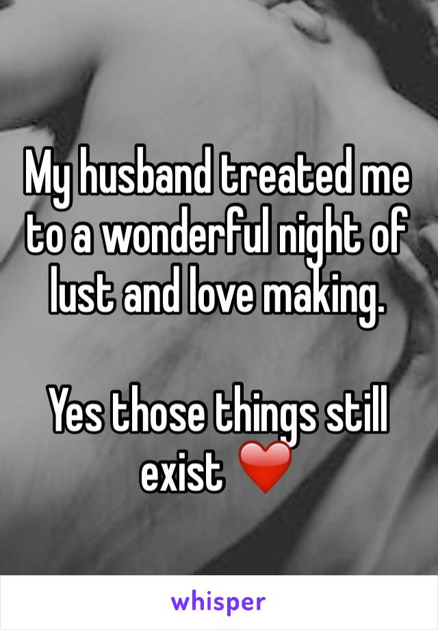 My husband treated me to a wonderful night of lust and love making. 

Yes those things still exist ❤️