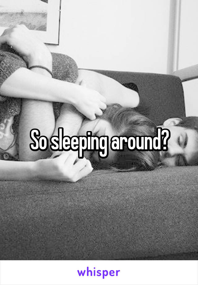 So sleeping around?