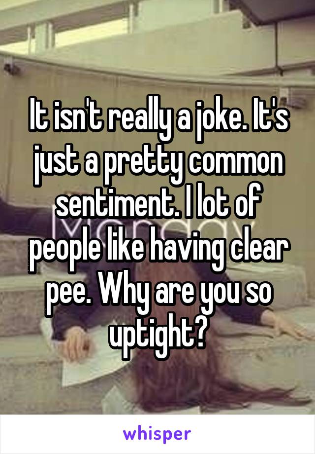 It isn't really a joke. It's just a pretty common sentiment. I lot of people like having clear pee. Why are you so uptight?