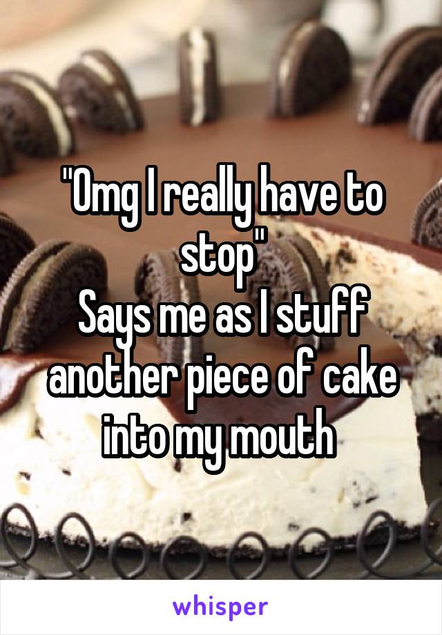 "Omg I really have to stop"
Says me as I stuff another piece of cake into my mouth 