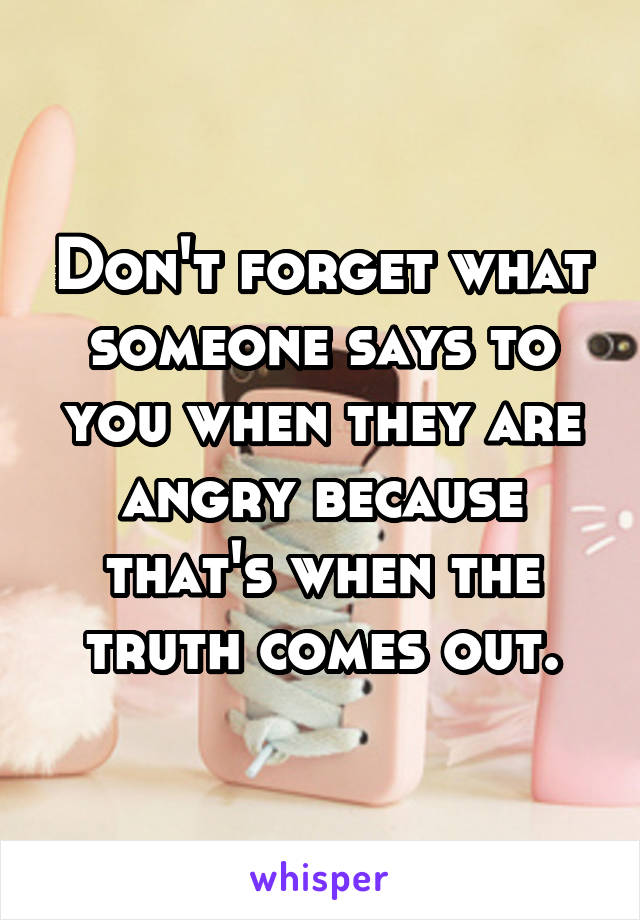 Don't forget what someone says to you when they are angry because that's when the truth comes out.