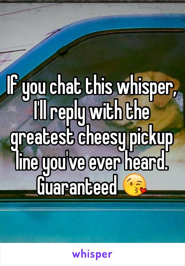 If you chat this whisper, I'll reply with the greatest cheesy pickup line you've ever heard. Guaranteed 😘