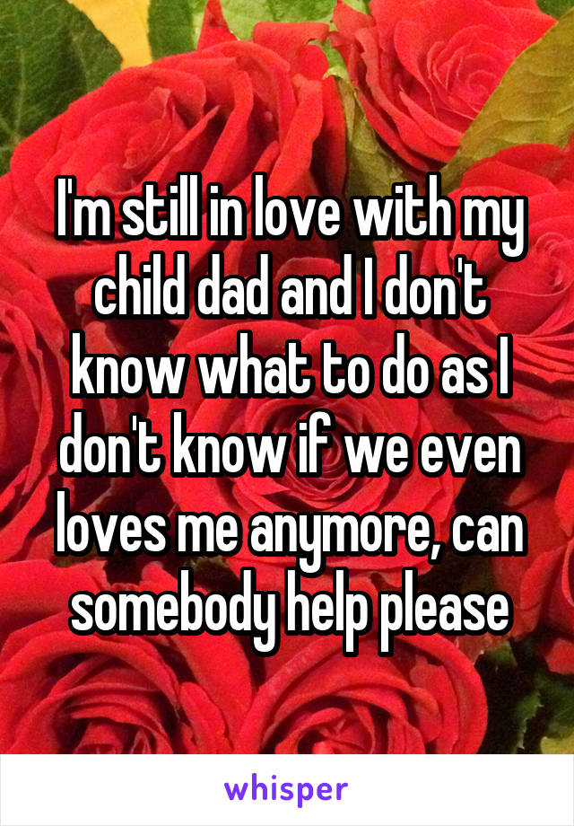 I'm still in love with my child dad and I don't know what to do as I don't know if we even loves me anymore, can somebody help please
