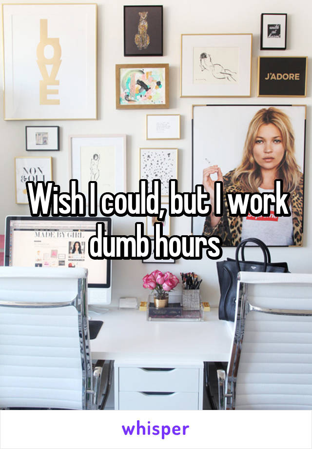 Wish I could, but I work dumb hours 