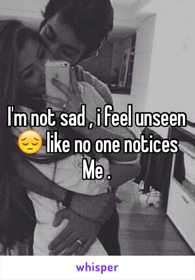 I'm not sad , i feel unseen 😔 like no one notices Me . 