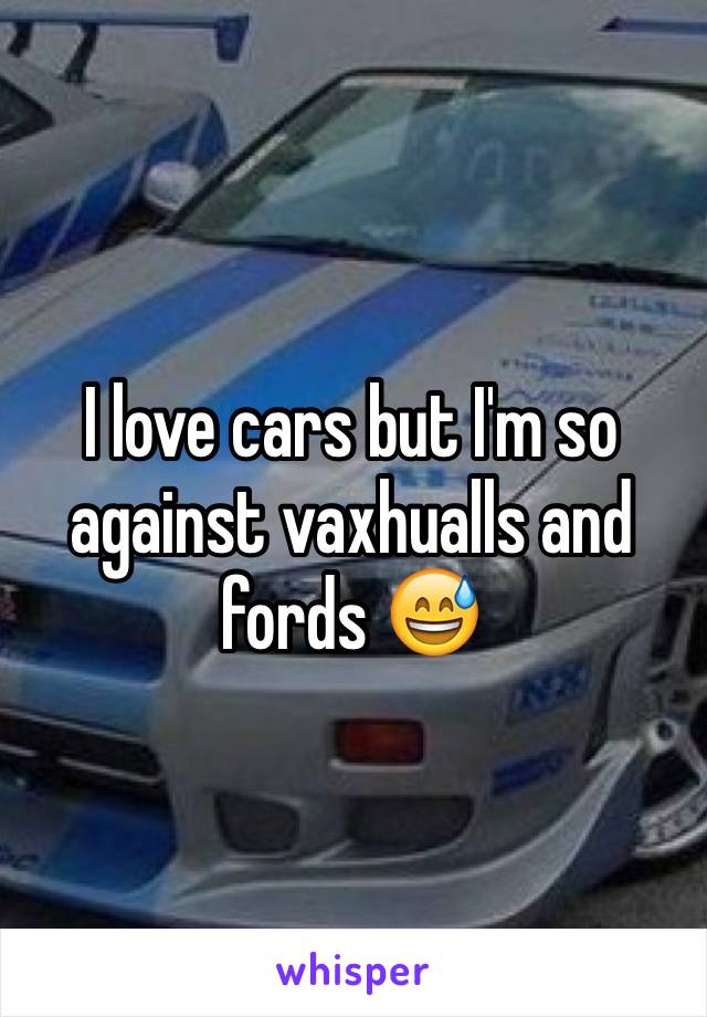 I love cars but I'm so against vaxhualls and fords 😅