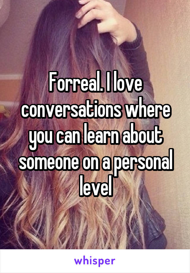 Forreal. I love conversations where you can learn about someone on a personal level