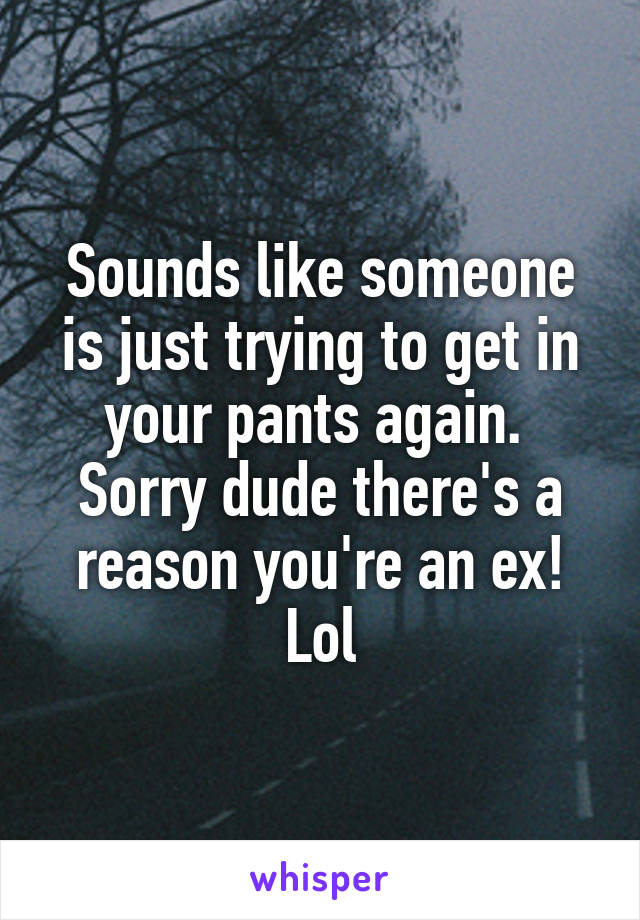 Sounds like someone is just trying to get in your pants again.  Sorry dude there's a reason you're an ex! Lol