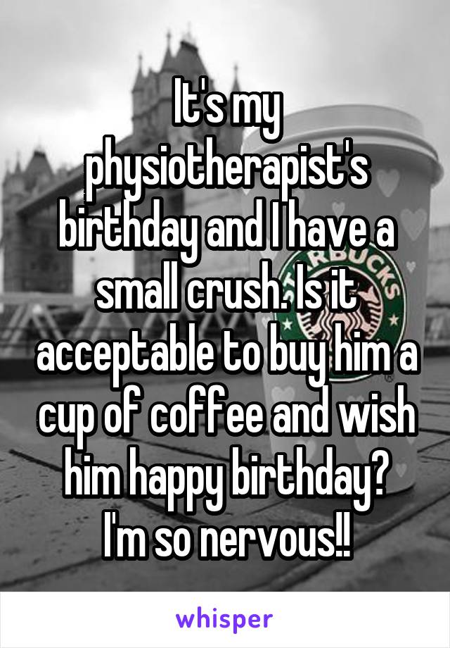 It's my physiotherapist's birthday and I have a small crush. Is it acceptable to buy him a cup of coffee and wish him happy birthday?
I'm so nervous!!