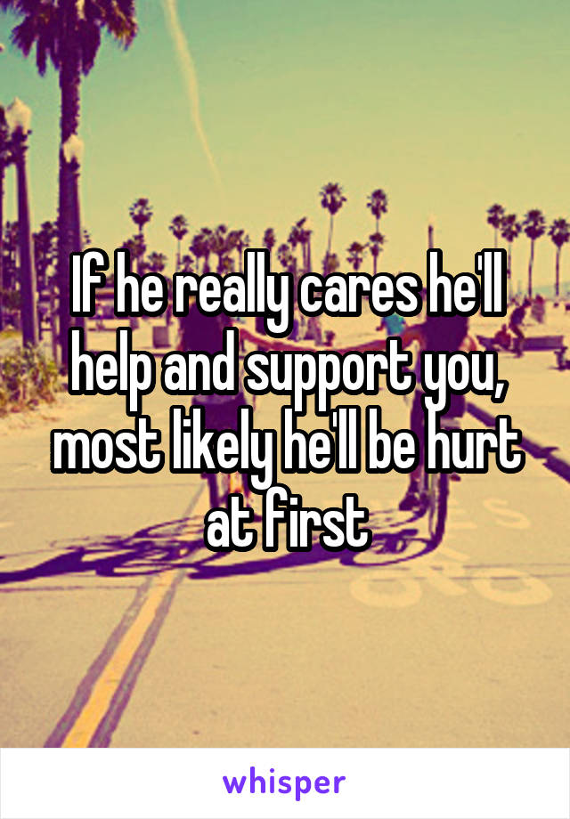 If he really cares he'll help and support you, most likely he'll be hurt at first