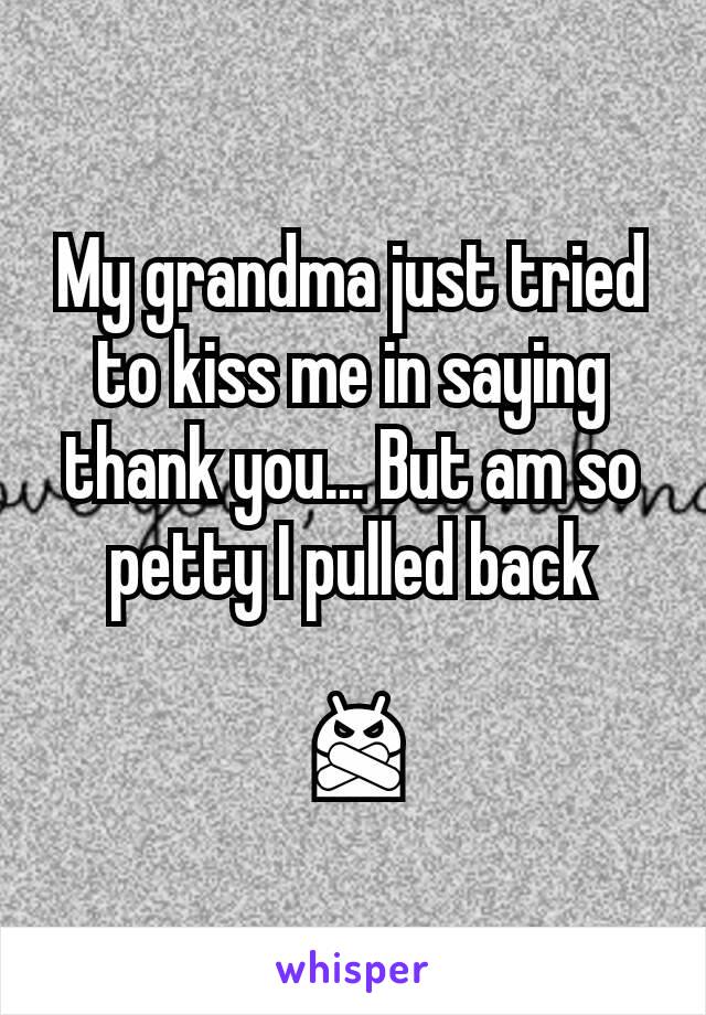 My grandma just tried to kiss me in saying thank you... But am so petty I pulled back

 🙅