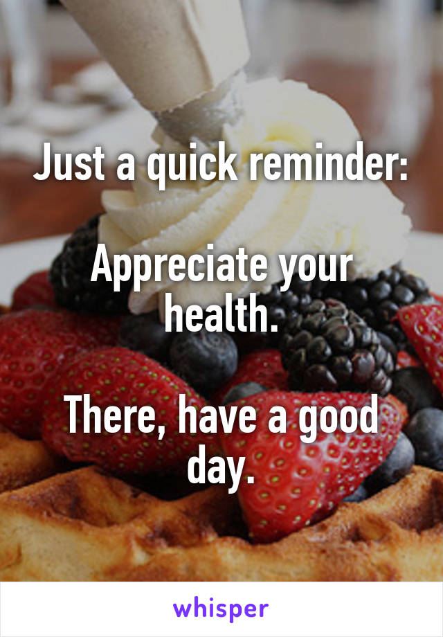 Just a quick reminder:

Appreciate your health.

There, have a good day.