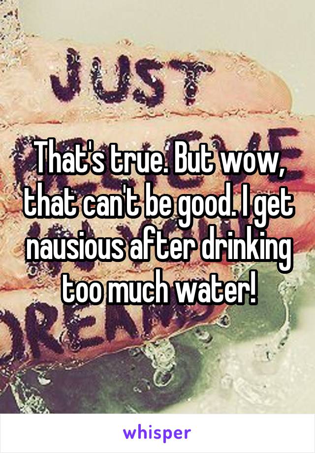 That's true. But wow, that can't be good. I get nausious after drinking too much water!