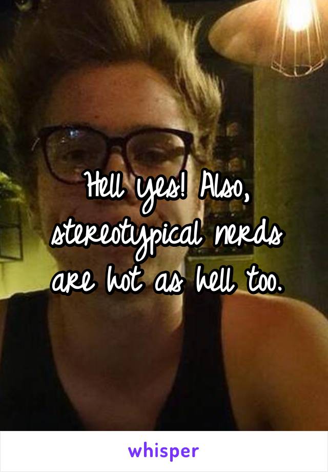 Hell yes! Also, stereotypical nerds are hot as hell too.