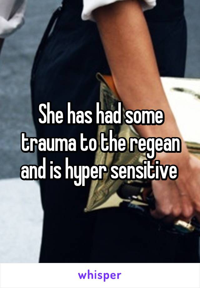 She has had some trauma to the regean and is hyper sensitive 