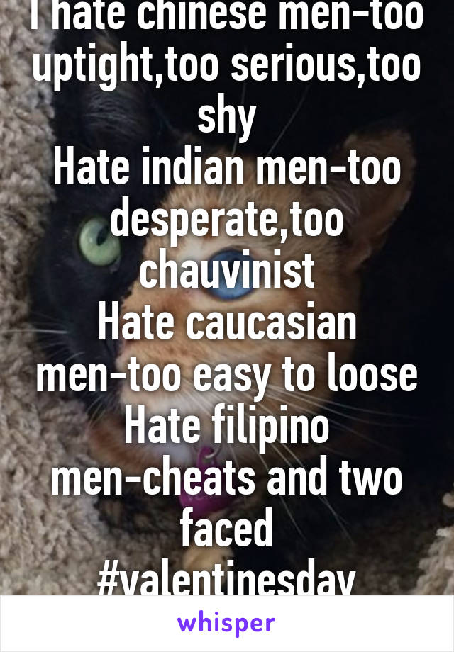 I hate chinese men-too uptight,too serious,too shy
Hate indian men-too desperate,too chauvinist
Hate caucasian men-too easy to loose
Hate filipino men-cheats and two faced
#valentinesday #sickfmen