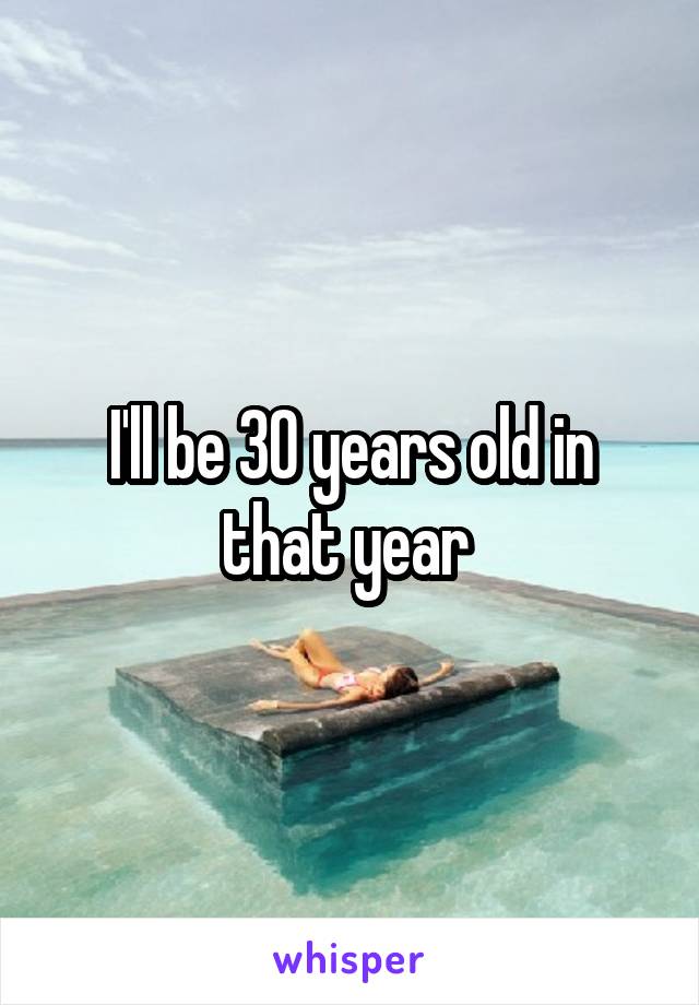 I'll be 30 years old in that year 