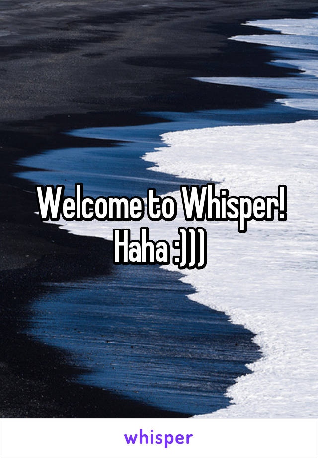 Welcome to Whisper! Haha :)))