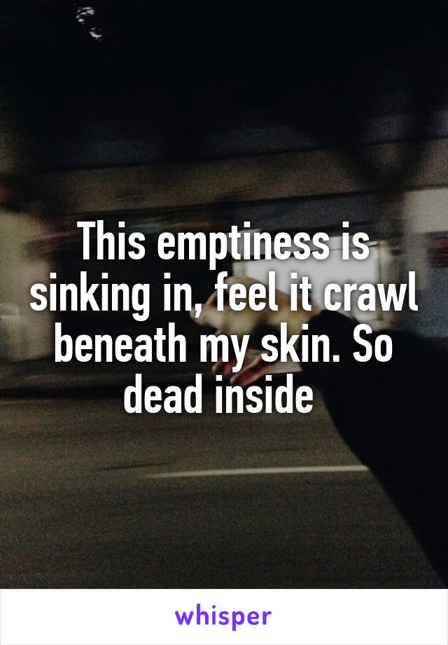 This emptiness is sinking in, feel it crawl beneath my skin. So dead inside 
