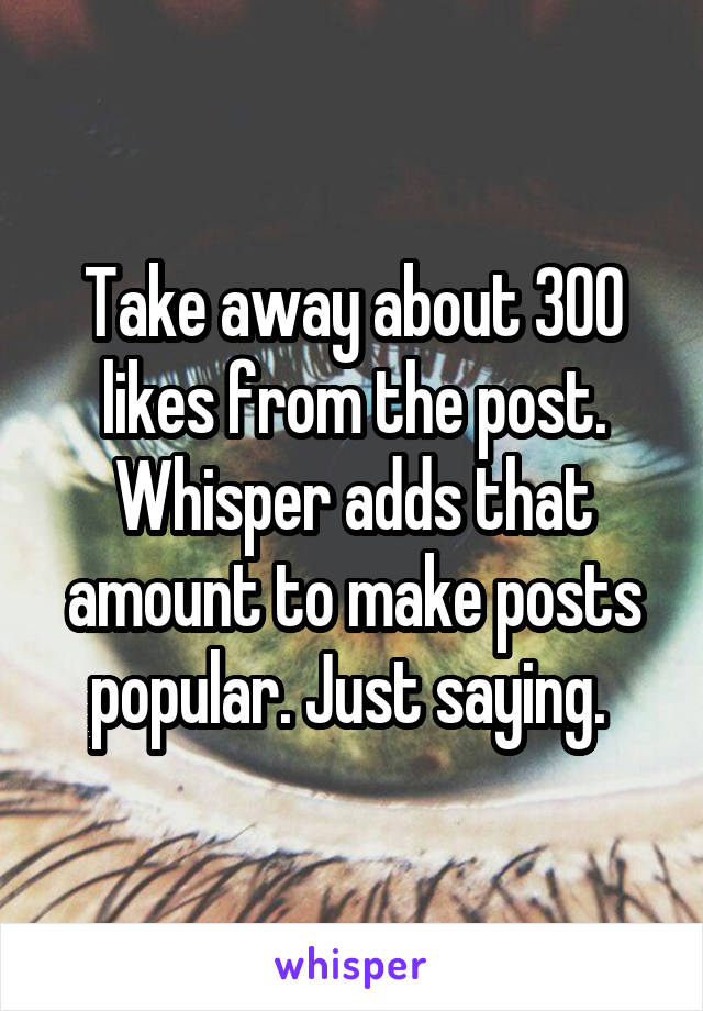 Take away about 300 likes from the post. Whisper adds that amount to make posts popular. Just saying. 