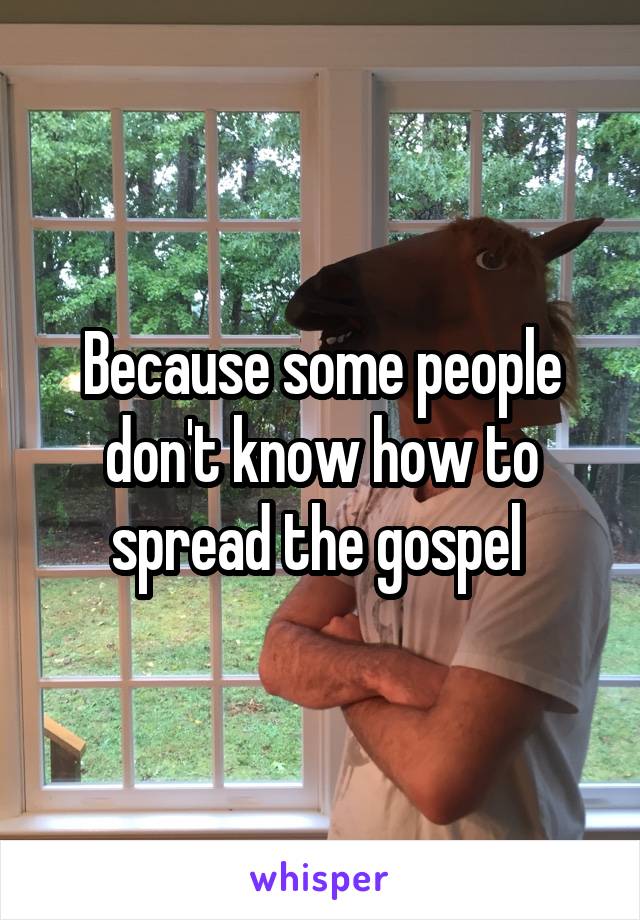 Because some people don't know how to spread the gospel 