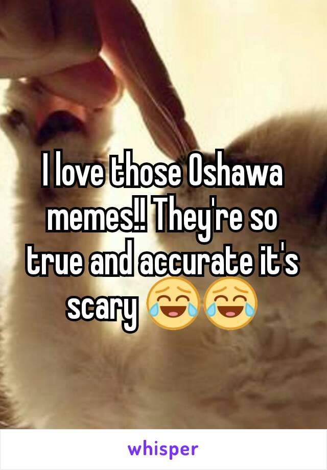 I love those Oshawa memes!! They're so true and accurate it's scary 😂😂