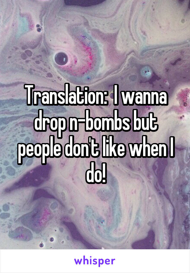 Translation:  I wanna drop n-bombs but people don't like when I do!