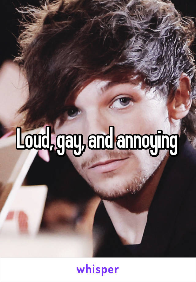 Loud, gay, and annoying 