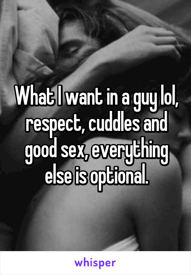 What I want in a guy lol, respect, cuddles and good sex, everything else is optional.