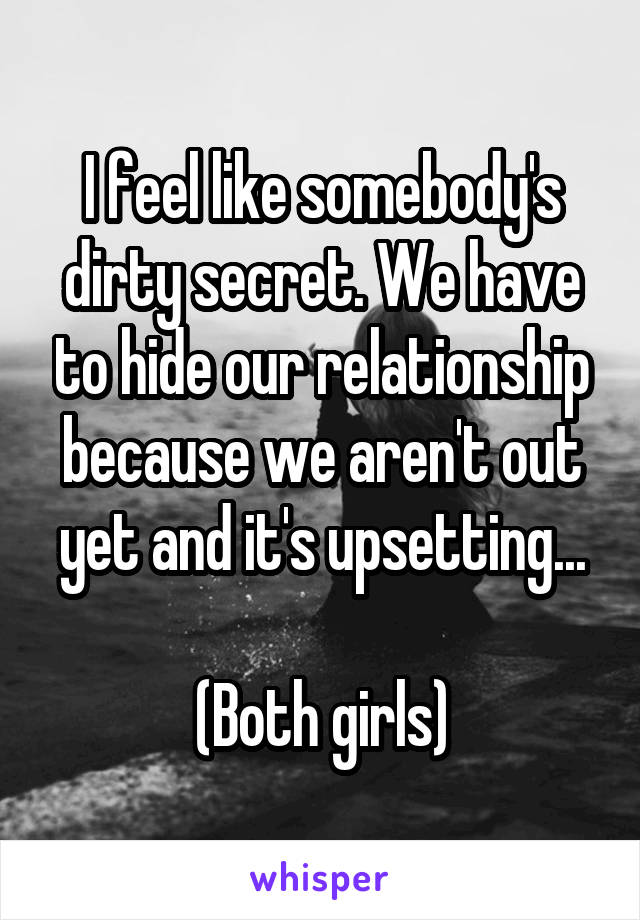I feel like somebody's dirty secret. We have to hide our relationship because we aren't out yet and it's upsetting...

(Both girls)
