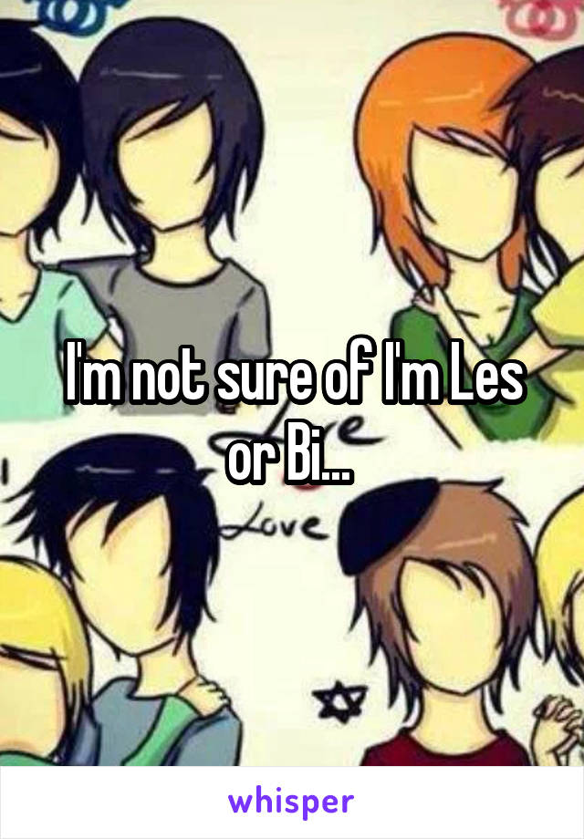 I'm not sure of I'm Les or Bi... 