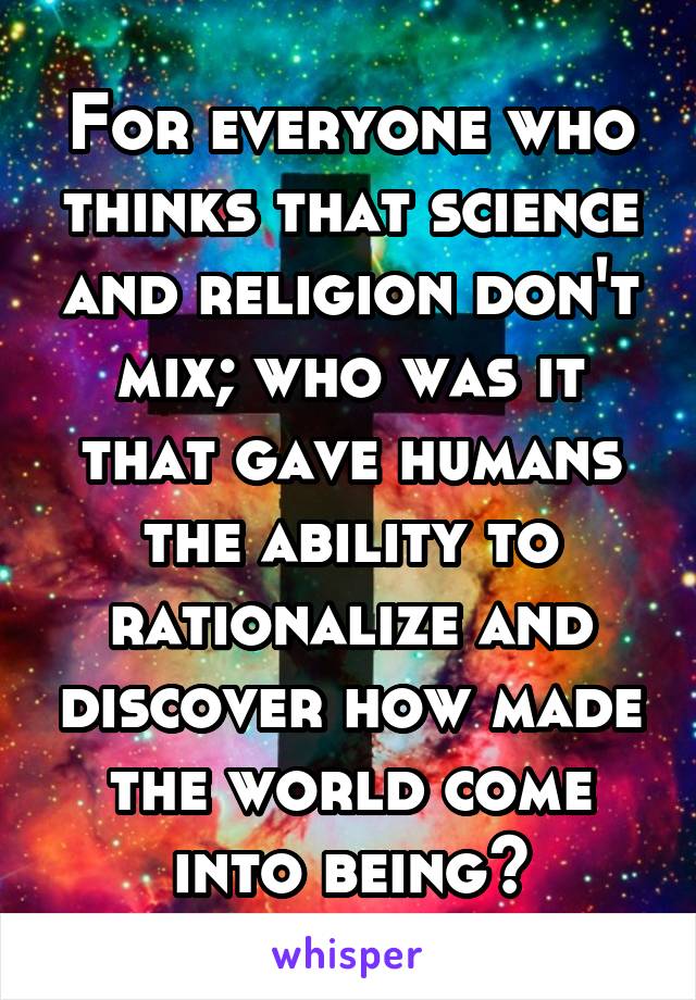 For everyone who thinks that science and religion don't mix; who was it that gave humans the ability to rationalize and discover how made the world come into being?
