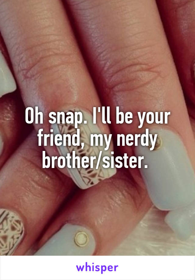 Oh snap. I'll be your friend, my nerdy brother/sister. 