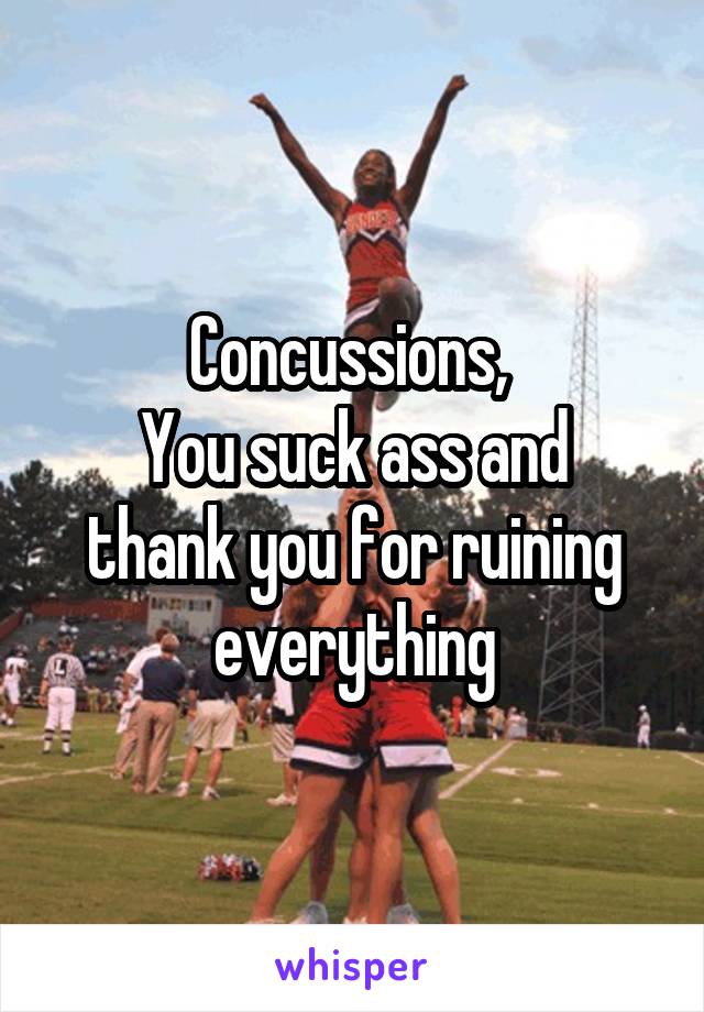 Concussions, 
You suck ass and thank you for ruining everything
