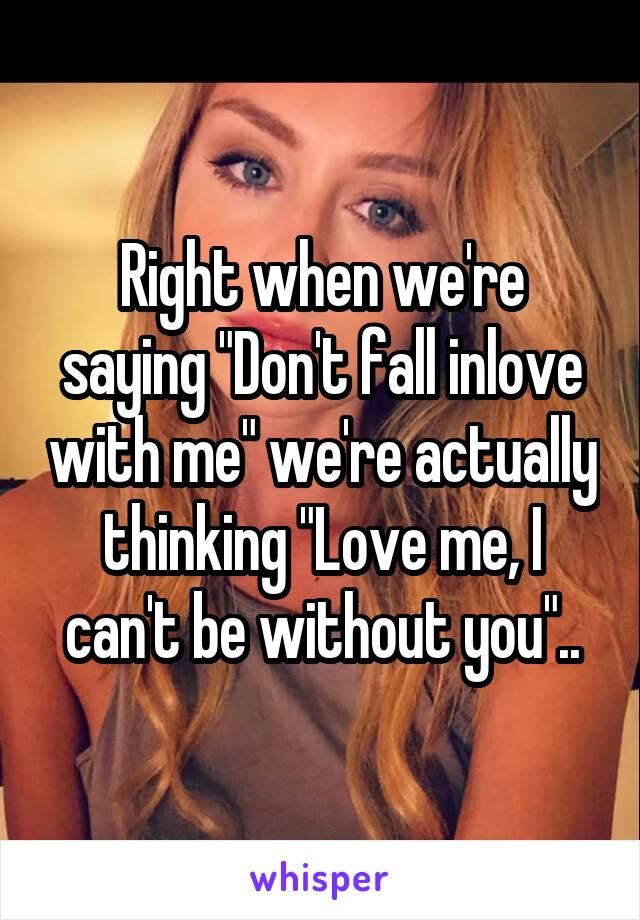 Right when we're saying "Don't fall inlove with me" we're actually thinking "Love me, I can't be without you"..