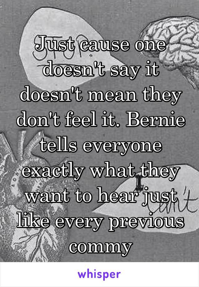 Just cause one doesn't say it doesn't mean they don't feel it. Bernie tells everyone exactly what they want to hear just like every previous commy