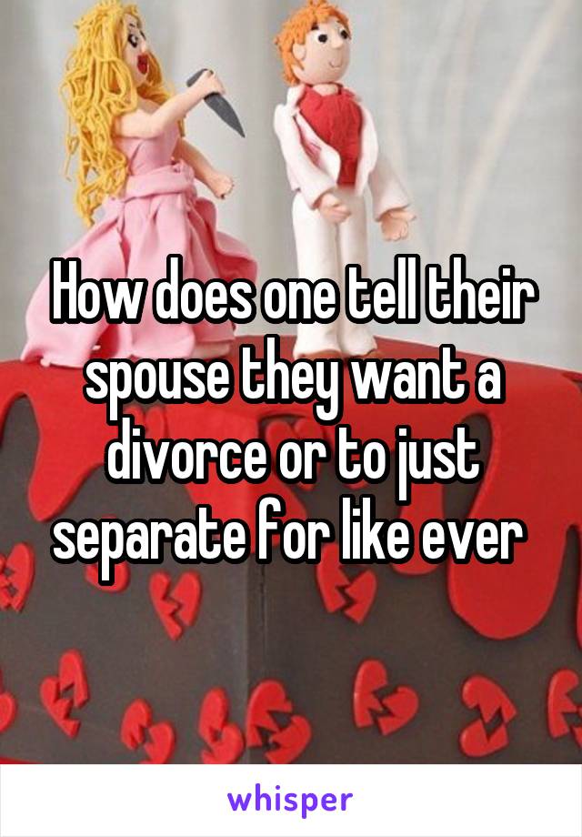 How does one tell their spouse they want a divorce or to just separate for like ever 
